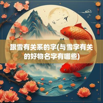 跟雪有关系的字(与雪字有关的好物名字有哪些)