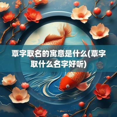 覃字取名的寓意是什么(覃字取什么名字好听)