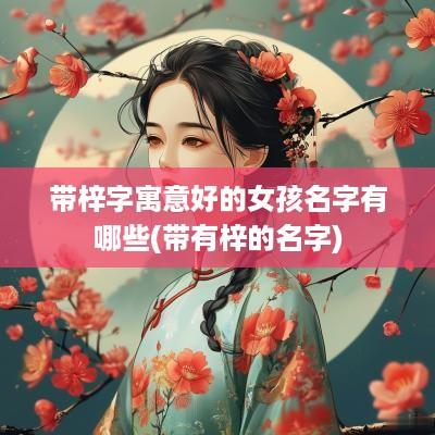 带梓字寓意好的女孩名字有哪些(带有梓的名字)