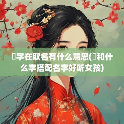 竑字在取名有什么意思(竑和什么字搭配名字好听女孩)