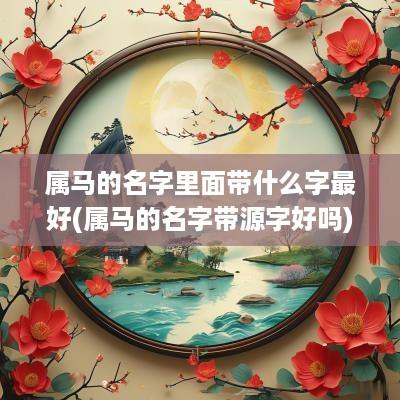 属马的名字里面带什么字最好(属马的名字带源字好吗)