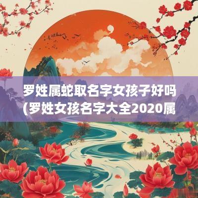 罗姓属蛇取名字女孩子好吗(罗姓女孩名字大全2025属鼠免费)