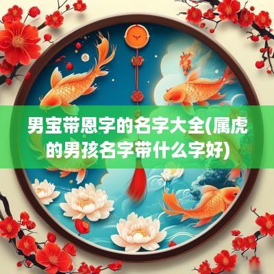 男宝带恩字的名字大全(属虎的男孩名字带什么字好)