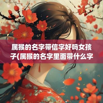 属猴的名字带信字好吗女孩子(属猴的名字里面带什么字最好)
