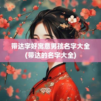 带达字好寓意男孩名字大全(带达的名字大全)