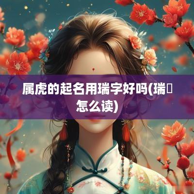 属虎的起名用瑞字好吗(瑞堃怎么读)
