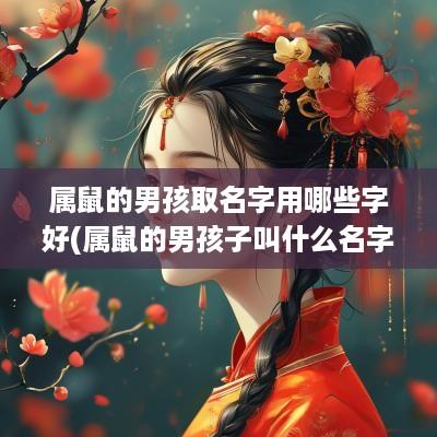 属鼠的男孩取名字用哪些字好(属鼠的男孩子叫什么名字比较好)