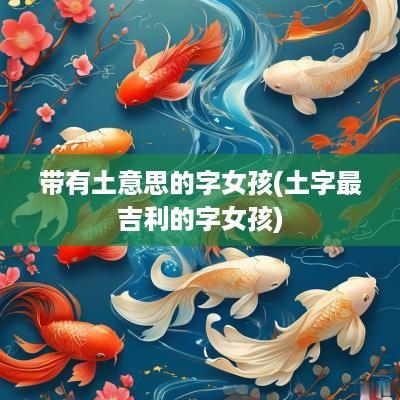 带有土意思的字女孩(土字最吉利的字女孩)