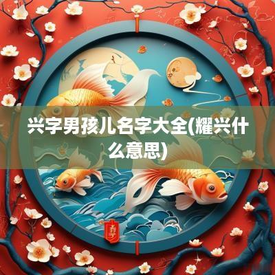 兴字男孩儿名字大全(耀兴什么意思)