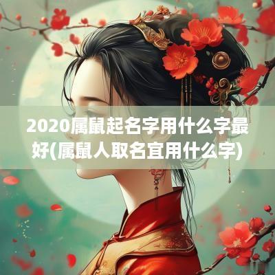 2025属鼠起名字用什么字最好(属鼠人取名宜用什么字)