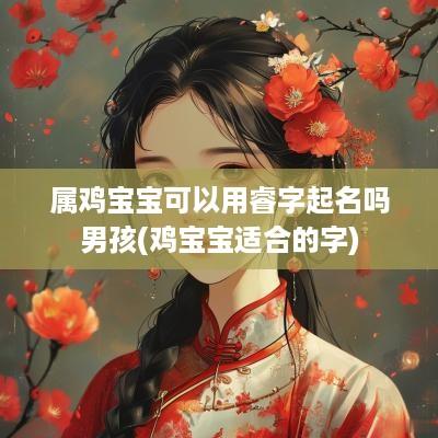 属鸡宝宝可以用睿字起名吗男孩(鸡宝宝适合的字)