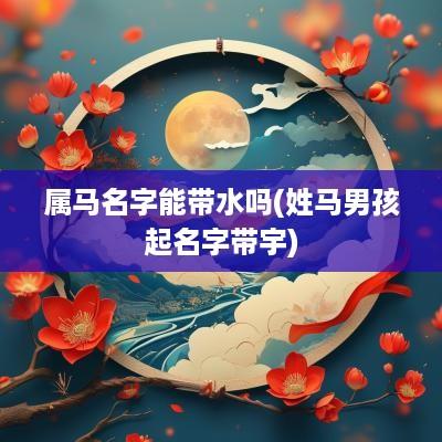 属马名字能带水吗(姓马男孩起名字带宇)