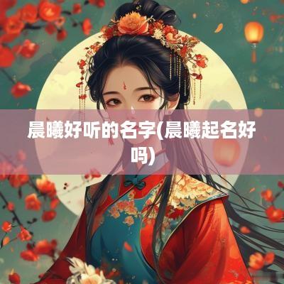 晨曦好听的名字(晨曦起名好吗)
