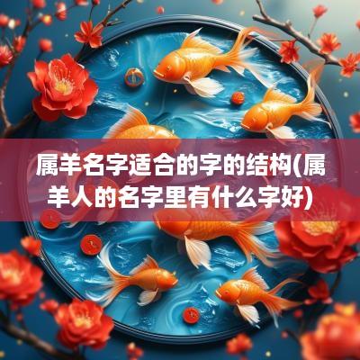 属羊名字适合的字的结构(属羊人的名字里有什么字好)