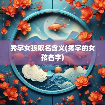 秀字女孩取名含义(秀字的女孩名字)