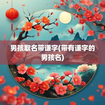 男孩取名带谦字(带有谦字的男孩名)