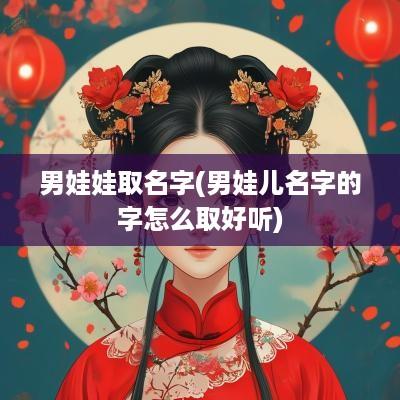 男娃娃取名字(男娃儿名字的字怎么取好听)