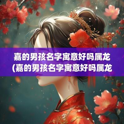 嘉的男孩名字寓意好吗属龙(嘉的男孩名字寓意好吗属龙女孩)