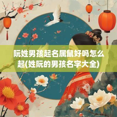 阮姓男孩起名属鼠好吗怎么起(姓阮的男孩名字大全)