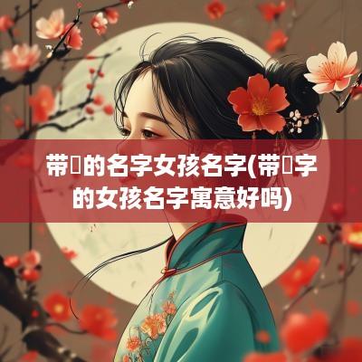 带玥的名字女孩名字(带玥字的女孩名字寓意好吗)