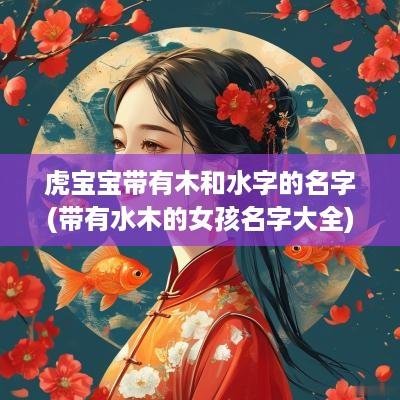 虎宝宝带有木和水字的名字(带有水木的女孩名字大全)
