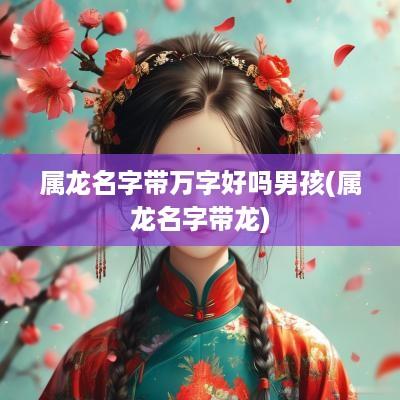 属龙名字带万字好吗男孩(属龙名字带龙)
