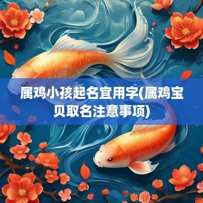 属鸡小孩起名宜用字(属鸡宝贝取名注意事项)