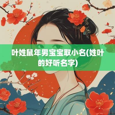 叶姓蛇年男宝宝取小名(姓叶的好听名字)