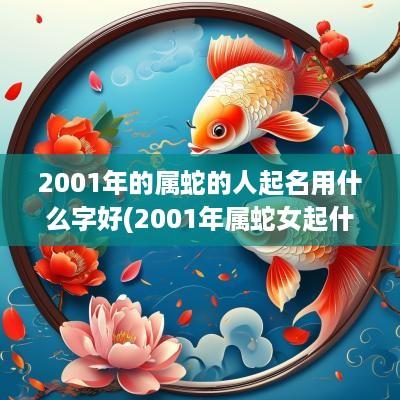 2001年的属蛇的人起名用什么字好(2001年属蛇女起什么名字好命)