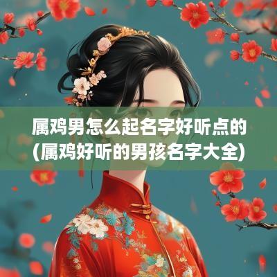 属鸡男怎么起名字好听点的(属鸡好听的男孩名字大全)