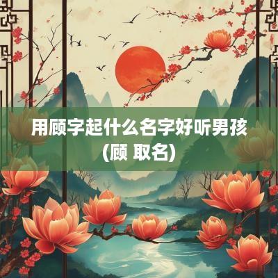 用顾字起什么名字好听男孩(顾 取名)