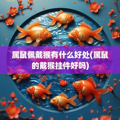 属鼠佩戴猴有什么好处(属鼠的戴猴挂件好吗)