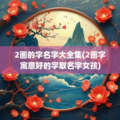 2画的字名字大全集(2画字寓意好的字取名字女孩)