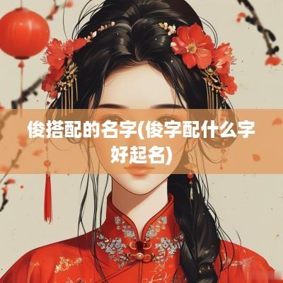 俊搭配的名字(俊字配什么字好起名)