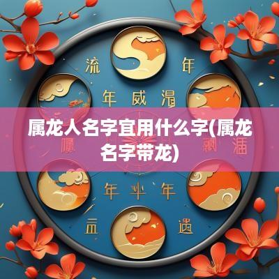 属龙人名字宜用什么字(属龙名字带龙)
