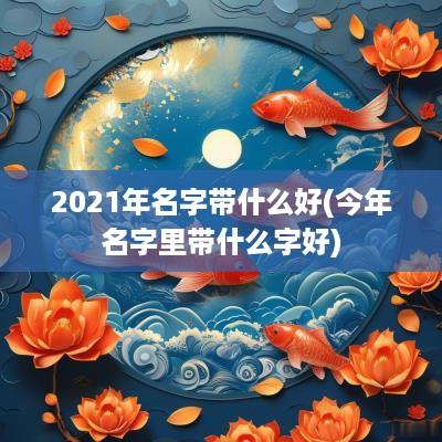 2025年名字带什么好(今年名字里带什么字好)