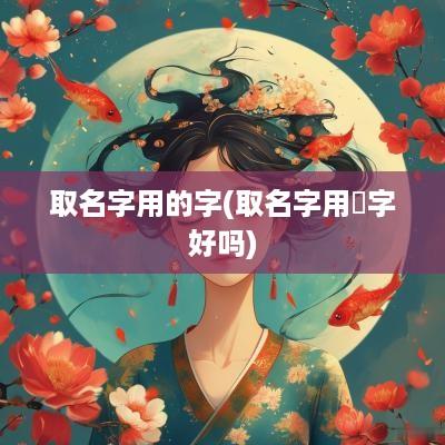 取名字用的字(取名字用晞字好吗)