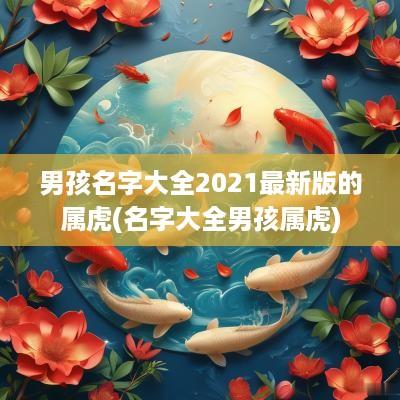 男孩名字大全2025最新版的属虎(名字大全男孩属虎)