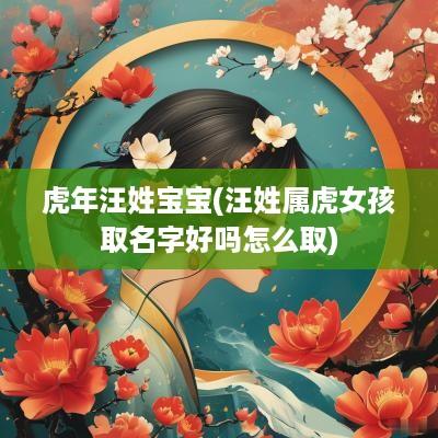 蛇年汪姓宝宝(汪姓属虎女孩取名字好吗怎么取)