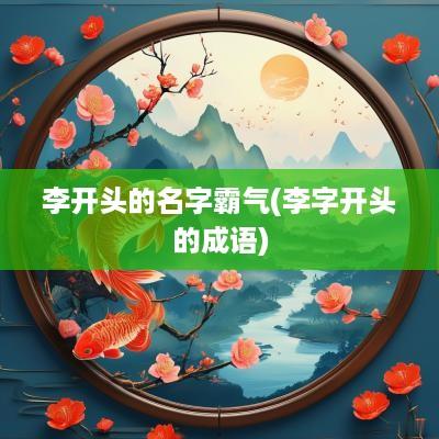 李开头的名字霸气(李字开头的成语)