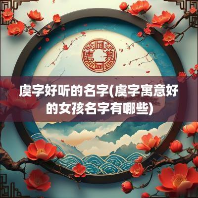 虞字好听的名字(虞字寓意好的女孩名字有哪些)