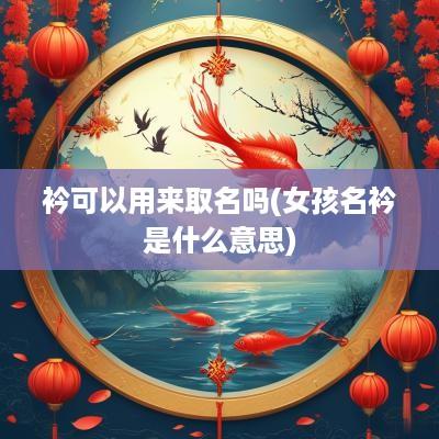 衿可以用来取名吗(女孩名衿是什么意思)