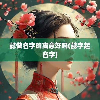 懿做名字的寓意好吗(懿字起名字)