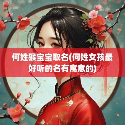 何姓猴宝宝取名(何姓女孩最好听的名有寓意的)