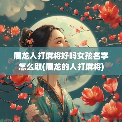 属龙人打麻将好吗女孩名字怎么取(属龙的人打麻将)