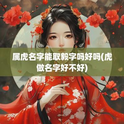 属虎名字能取毅字吗好吗(虎做名字好不好)