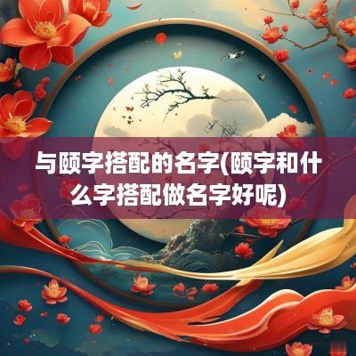 与颐字搭配的名字(颐字和什么字搭配做名字好呢)