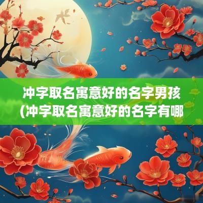 冲字取名寓意好的名字男孩(冲字取名寓意好的名字有哪些)