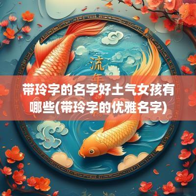 带玲字的名字好土气女孩有哪些(带玲字的优雅名字)