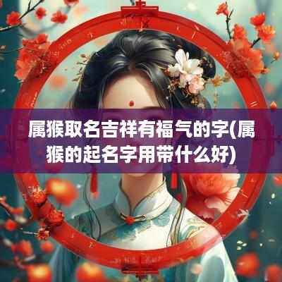 属猴取名吉祥有福气的字(属猴的起名字用带什么好)
